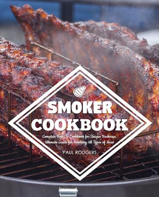 Smoker Cookbook: Complete How-To Cookbook for Unique Barbecue, Ultimate Guide for Smoking All Types of Meat - Paul Rodgers