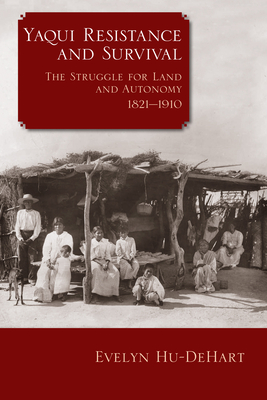 Yaqui Resistance and Survival: The Struggle for Land and Autonomy, 1821-1910 - Evelyn Hu-dehart