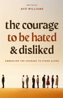 The Courage To Be Hated And Disliked: Embracing The Courage To Stand Alone - Ayo Williams