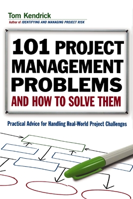 101 Project Management Problems and How to Solve Them: Practical Advice for Handling Real-World Project Challenges - Tom Kendrick