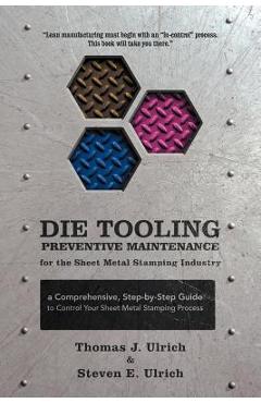 Poza produsului Die Tooling Preventive Maintenance for the Sheet Metal Stamping Industry: A Comprehensive, Step-by-Step Guide to Control Your Sheet Metal Stamping Pro - Thomas J. Ulrich