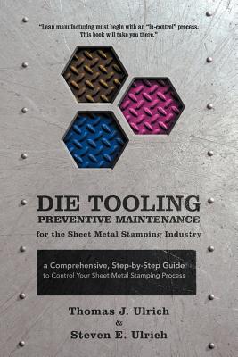 Die Tooling Preventive Maintenance for the Sheet Metal Stamping Industry: A Comprehensive, Step-by-Step Guide to Control Your Sheet Metal Stamping Pro - Thomas J. Ulrich