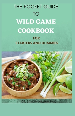 The Pocket Guide to Wild Game Cookbook for Starters and Dummies: 70+ Recipes For Hunting, Anglers And Butchering - Sandra William Ph. D.