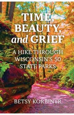 Coperta cărții 'Time, Beauty, and Grief: A Hike through Wisconsin's 50 State Parks - Betsy Korbinyr'