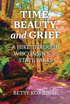 Time, Beauty, and Grief: A Hike through Wisconsin's 50 State Parks - Betsy Korbinyr