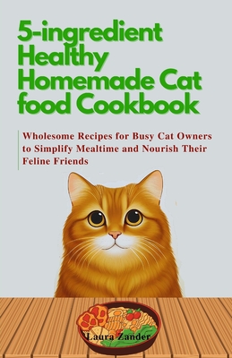 5-ingredient Healthy Homemade Cat food Cookbook: Wholesome Recipes for Busy Cat Owners to Simplify Mealtime and Nourish Their Feline Friends - Laura Zander