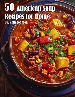 50 American Soup Recipes for Home - Kelly Johnson
