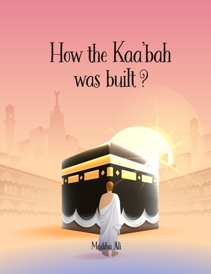 How the Kaa'bah was built?: Islamic Story Book for Muslim Kids (Ages 5-10) - Madiha Ali