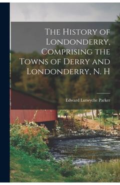 Coperta cărții 'The History of Londonderry, Comprising the Towns of Derry and Londonderry, N. H - Edward Lutwyche Parker'