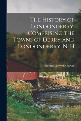 Coperta cărții 'The History of Londonderry, Comprising the Towns of Derry and Londonderry, N. H - Edward Lutwyche Parker'