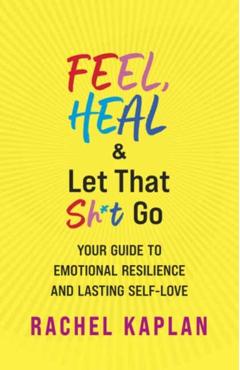Feel, Heal, and Let That Sh*t Go: Your Guide to Emotional Resilience and Lasting Self-Love - Rachel Kaplan