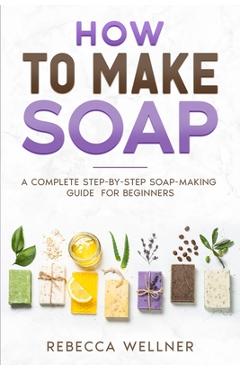 Coperta cărții 'How to Make Soap: A Complete Step-by-Step Soap-Making Guide for Beginners - Rebecca Wellner'