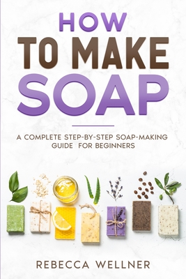 Coperta cărții 'How to Make Soap: A Complete Step-by-Step Soap-Making Guide for Beginners - Rebecca Wellner'