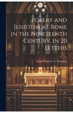 Coperta cărții 'Popery and Jesuitism at Rome in the Nineteenth Century, in 20 Letters - Luigi Francesco L. Desanctis'