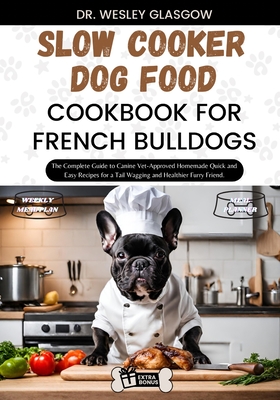 Slow Cooker Dog Food Cookbook for French Bulldogs: The Complete Guide to Canine Vet-Approved Homemade Quick and Easy Recipes for a Tail Wagging and He - Dr Wesley Glasgow