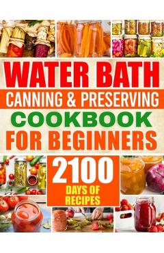 Poza produsului Water Bath Canning & Preserving Cookbook for Beginners: 2100 Days of Quick & Easy Homemade Recipes A Step-by-Step Guide to Healthy and High-Quality Fo - Brenda Sliger