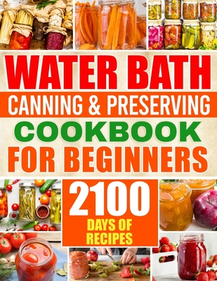Water Bath Canning & Preserving Cookbook for Beginners: 2100 Days of Quick & Easy Homemade Recipes A Step-by-Step Guide to Healthy and High-Quality Fo - Brenda Sliger