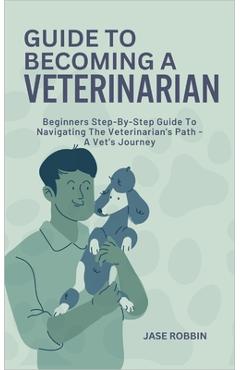 Coperta cărții 'Guide to Becoming a Veterinarian: Beginners Step-By-Step Guide To Navigating The Veterinarian's Path - A Vet's Journey'