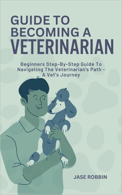 Coperta cărții 'Guide to Becoming a Veterinarian: Beginners Step-By-Step Guide To Navigating The Veterinarian's Path - A Vet's Journey'