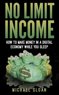 No Limit Income: How To Make Money In A Digital Economy While You Sleep - Michael Sloan