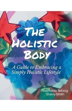Coperta cărții 'The Holistic Body: A Guide to Embracing a Simply Holistic Lifestyle - Stephanie Seborg'