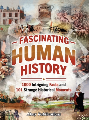 Fascinating Human History: 1000 Intriguing Facts and 101 Strange Historical Moments - Ahoy Publications
