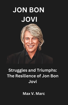 Jon Bon Jovi: Struggles and Triumphs: The Resilience of Jon Bon Jovi - Max V. Marc