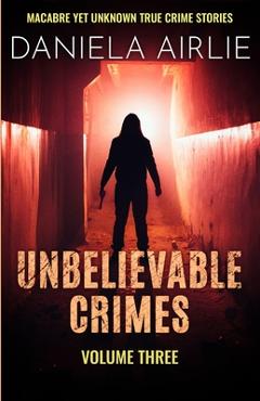 Coperta cărții 'Unbelievable Crimes Volume Three: Macabre Yet Unknown True Crime Stories - Daniela Airlie'