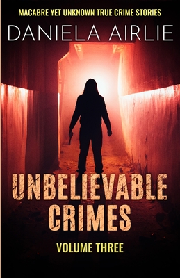 Unbelievable Crimes Volume Three: Macabre Yet Unknown True Crime Stories - Daniela Airlie