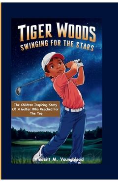 Coperta cărții 'Tiger Woods: Swinging For The Stars: The Children Inspiring Story of a Golfer Who Reached for the Top - Vincent M.'