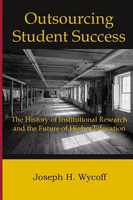 Outsourcing Student Success: The History of Institutional Research and the Future of Higher Education - Joseph H. Wycoff