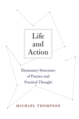 Life and Action: Elementary Structures of Practice and Practical Thought - Michael Thompson