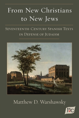 From New Christians to New Jews: Seventeenth-Century Spanish Texts in Defense of Judaism - Matthew D. Warshawsky
