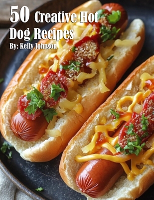 50 Creative Hot Dog Recipes - Kelly Johnson