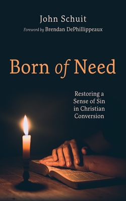 Born of Need: Restoring a Sense of Sin in Christian Conversion - John Schuit