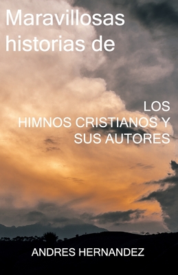 Maravillosas historias de los Himnos Cristianos y sus Autores - Andres Hernandez
