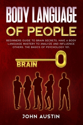 Body language of people: Beginners guide to brain secrets. Have a body language mastery to analyze and influence others. The basics of psycholo - John Austin