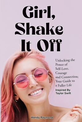 Girl, Shake it Off Inspired By Taylor Swift: Unlocking the Power of Self-Love, Courage, and Connection: Your Guide To A Fuller Life - Wendy Raymond