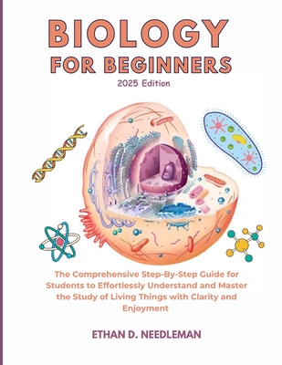 Biology For Beginners 2025 Edition: The Comprehensive Step-By-Step Guide for Students to Effortlessly Understand and Master the Study of Living Things - Ethan D. Needleman