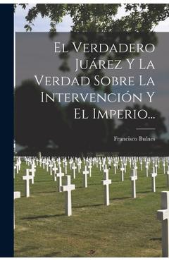 Coperta cărții 'El Verdadero Juárez Y La Verdad Sobre La Intervención Y El Imperio... - Francisco Bulnes'