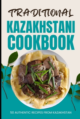 Traditional Kazakhstani Cookbook: 50 Authentic Recipes from Kazakhstan - Ava Baker