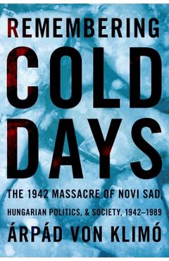 Poza produsului Remembering Cold Days: The 1942 Massacre of Novi Sad and Hungarian Politics and Society, 1942-1989 - Arpad Von Klimo