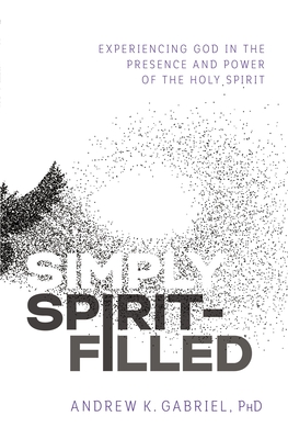Simply Spirit-Filled: Experiencing God in the Presence and Power of the Holy Spirit - Andrew K. Gabriel