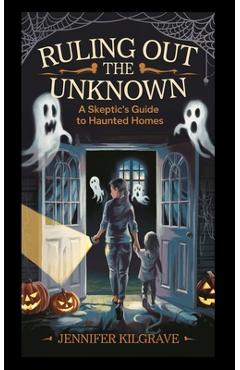Coperta cărții 'Ruling Out the Unknown: A Skeptic's Guide to Haunted Homes - Jennifer Kilgrave'