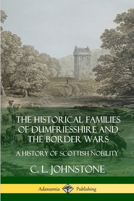 The Historical Families of Dumfriesshire and the Border Wars: A History of Scottish Nobility - C. L. Johnstone