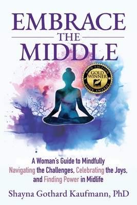 Embrace the Middle: A Woman's Guide to Mindfully Navigating the Challenges, Celebrating the Joys, and Finding Power in Midlife - Shayna Gothard Kaufmann