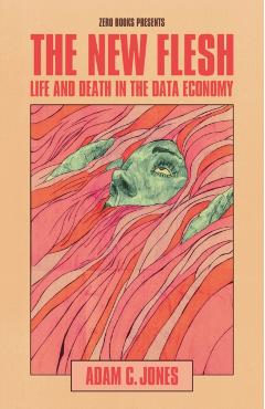 The New Flesh: Life and Death in the Data Economy - Adam C. Jones