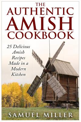 The Authentic Amish Cookbook: 25 Delicious Amish Recipes Made in a Modern Kitchen - Samuel Miller