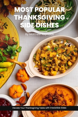 Most Popular Thanksgiving Side Dishes Recipes Cookbook: Elevate Your Thanksgiving Table with Irresistible Sides - Matthew Reynolds