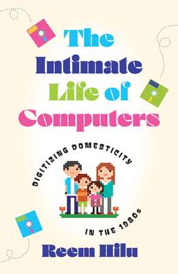 The Intimate Life of Computers: Digitizing Domesticity in the 1980s - Reem Hilu